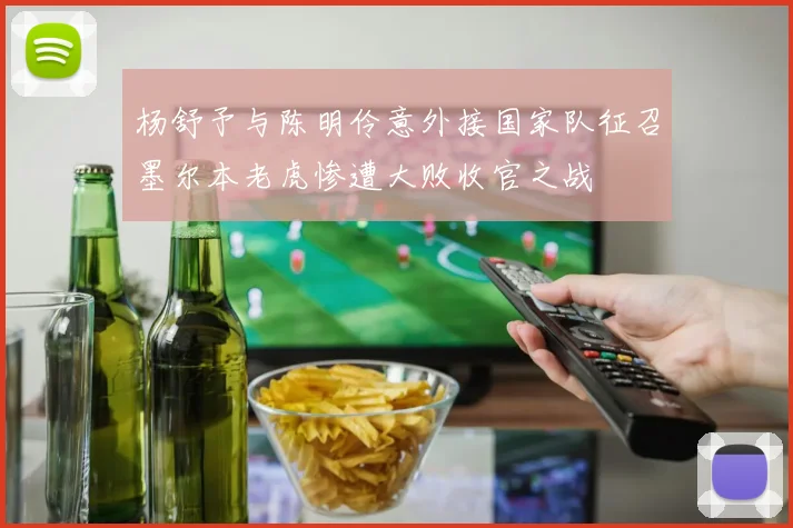 杨舒予与陈明伶意外接国家队征召墨尔本老虎惨遭大败收官之战